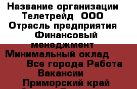 HR-manager › Название организации ­ Телетрейд, ООО › Отрасль предприятия ­ Финансовый менеджмент › Минимальный оклад ­ 45 000 - Все города Работа » Вакансии   . Приморский край,Спасск-Дальний г.